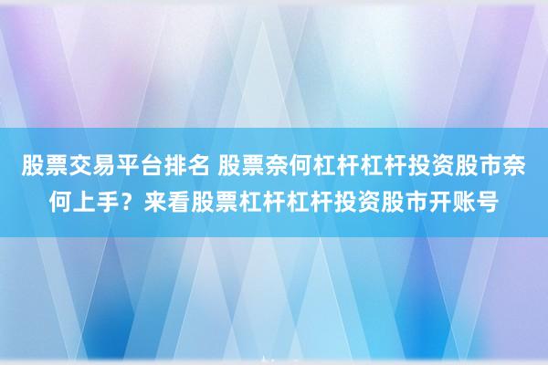股票交易平台排名 股票奈何杠杆杠杆投资股市奈何上手？来看股票杠杆杠杆投资股市开账号