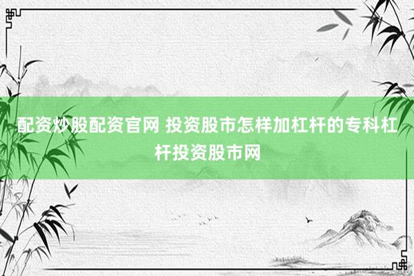 配资炒股配资官网 投资股市怎样加杠杆的专科杠杆投资股市网