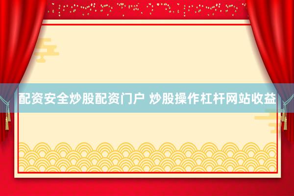 配资安全炒股配资门户 炒股操作杠杆网站收益