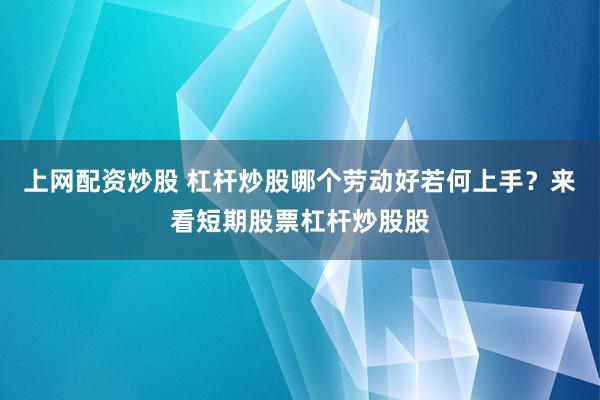 上网配资炒股 杠杆炒股哪个劳动好若何上手？来看短期股票杠杆炒股股