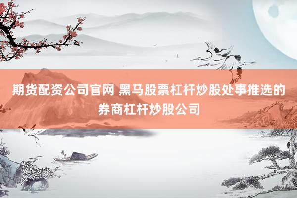 期货配资公司官网 黑马股票杠杆炒股处事推选的券商杠杆炒股公司