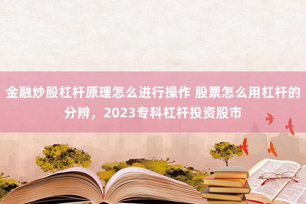 金融炒股杠杆原理怎么进行操作 股票怎么用杠杆的分辨，2023专科杠杆投资股市