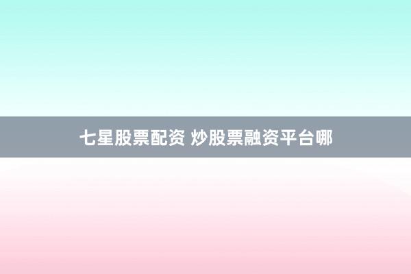 七星股票配资 炒股票融资平台哪