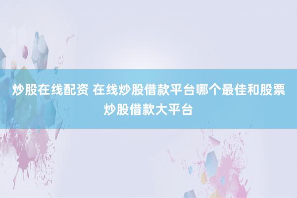 炒股在线配资 在线炒股借款平台哪个最佳和股票炒股借款大平台