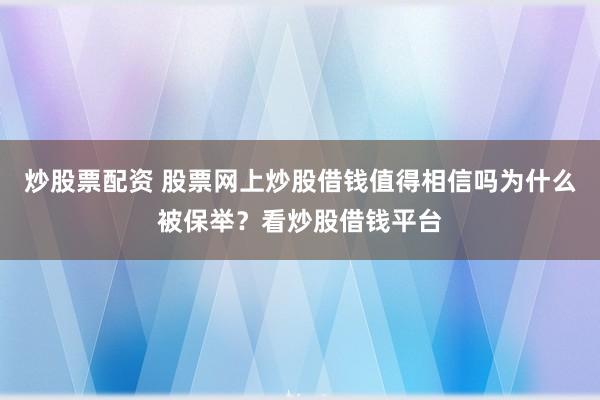 炒股票配资 股票网上炒股借钱值得相信吗为什么被保举？看炒股借钱平台