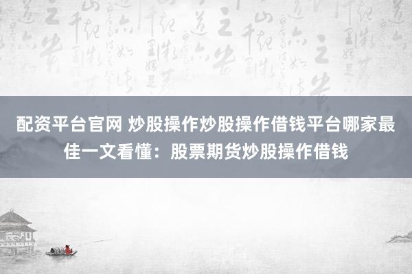 配资平台官网 炒股操作炒股操作借钱平台哪家最佳一文看懂：股票期货炒股操作借钱