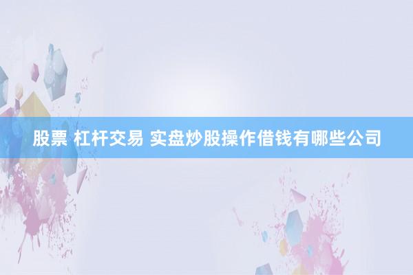 股票 杠杆交易 实盘炒股操作借钱有哪些公司