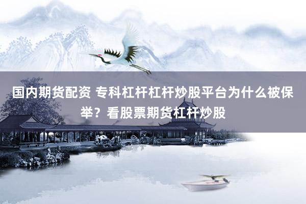 国内期货配资 专科杠杆杠杆炒股平台为什么被保举？看股票期货杠杆炒股