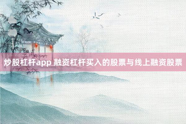 炒股杠杆app 融资杠杆买入的股票与线上融资股票