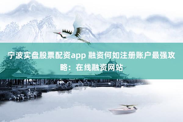 宁波实盘股票配资app 融资何如注册账户最强攻略：在线融资网站