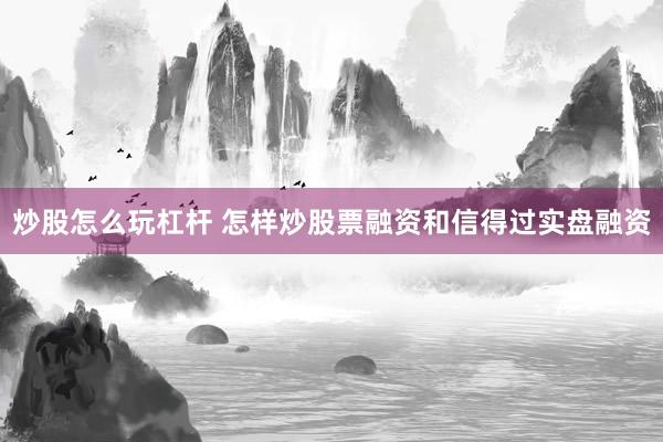 炒股怎么玩杠杆 怎样炒股票融资和信得过实盘融资