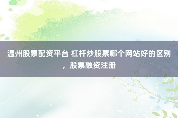 温州股票配资平台 杠杆炒股票哪个网站好的区别，股票融资注册