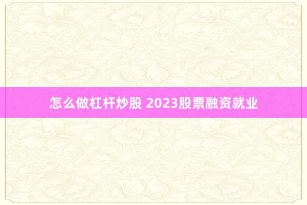 怎么做杠杆炒股 2023股票融资就业