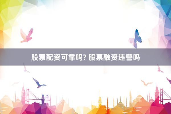 股票配资可靠吗? 股票融资违警吗