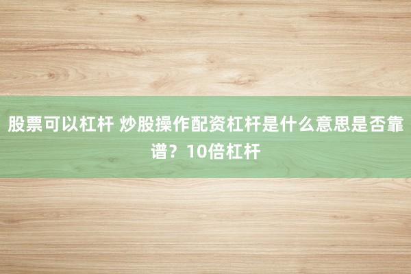 股票可以杠杆 炒股操作配资杠杆是什么意思是否靠谱？10倍杠杆