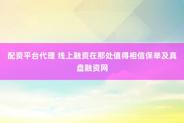 配资平台代理 线上融资在那处值得相信保举及真盘融资网