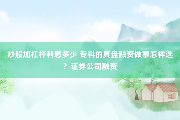 炒股加杠杆利息多少 专科的真盘融资做事怎样选？证券公司融资