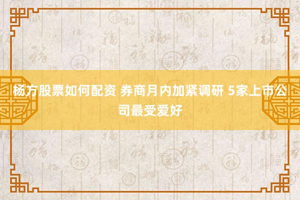 杨方股票如何配资 券商月内加紧调研 5家上市公司最受爱好