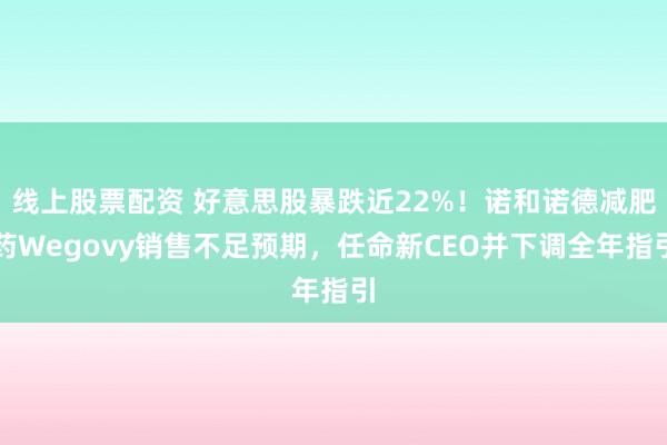 线上股票配资 好意思股暴跌近22%！诺和诺德减肥药Wegovy销售不足预期，任命新CEO并下调全年指引