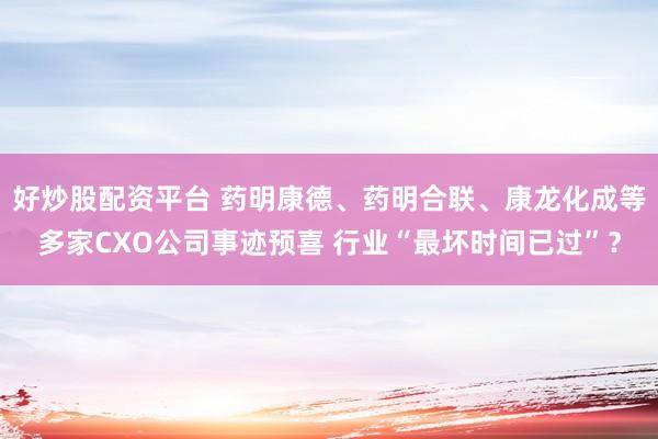 好炒股配资平台 药明康德、药明合联、康龙化成等多家CXO公司事迹预喜 行业“最坏时间已过”？