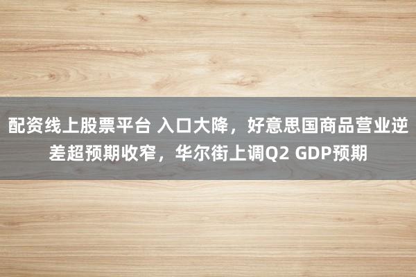 配资线上股票平台 入口大降，好意思国商品营业逆差超预期收窄，华尔街上调Q2 GDP预期