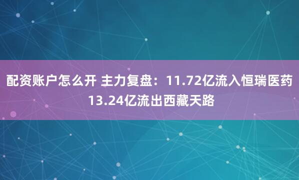 配资账户怎么开 主力复盘：11.72亿流入恒瑞医药 13.24亿流出西藏天路