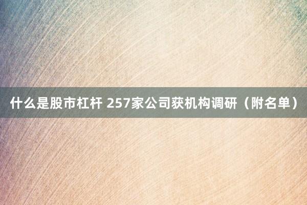 什么是股市杠杆 257家公司获机构调研（附名单）