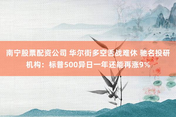 南宁股票配资公司 华尔街多空舌战难休 驰名投研机构：标普500异日一年还能再涨9%
