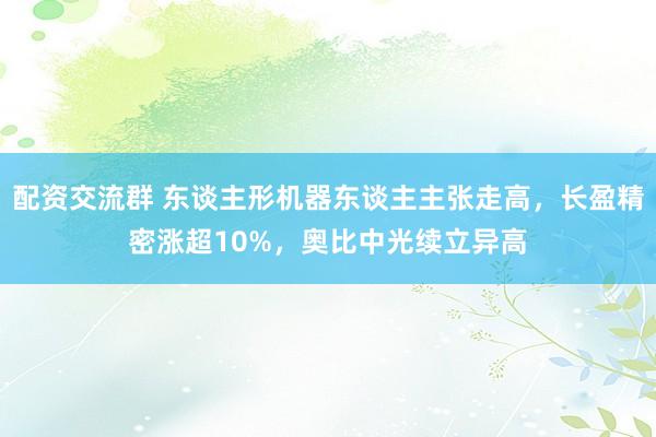 配资交流群 东谈主形机器东谈主主张走高，长盈精密涨超10%，奥比中光续立异高