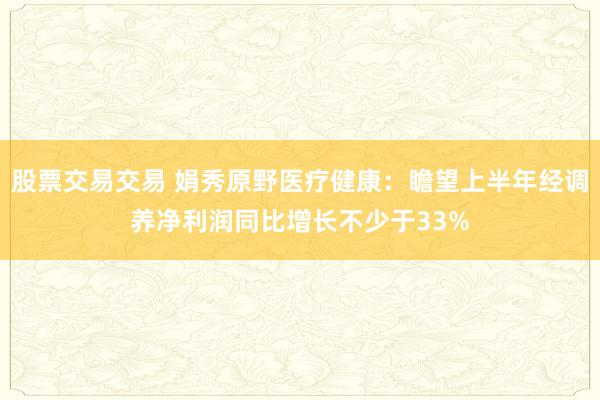 股票交易交易 娟秀原野医疗健康：瞻望上半年经调养净利润同比增长不少于33%