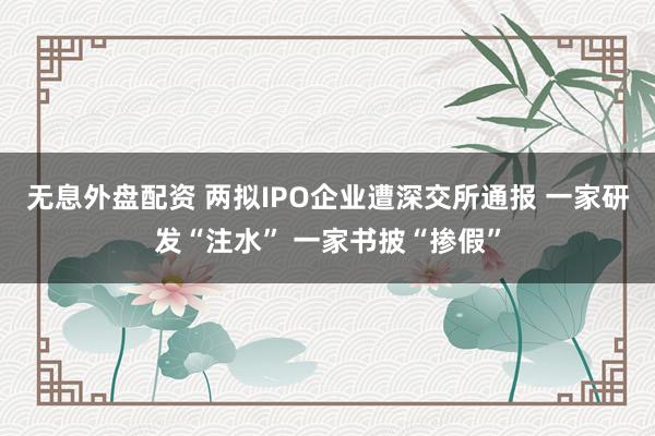 无息外盘配资 两拟IPO企业遭深交所通报 一家研发“注水” 一家书披“掺假”