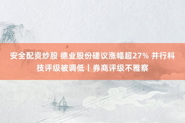 安全配资炒股 德业股份磋议涨幅超27% 并行科技评级被调低丨券商评级不雅察