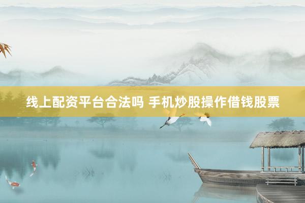 线上配资平台合法吗 手机炒股操作借钱股票