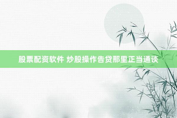 股票配资软件 炒股操作告贷那里正当通谈