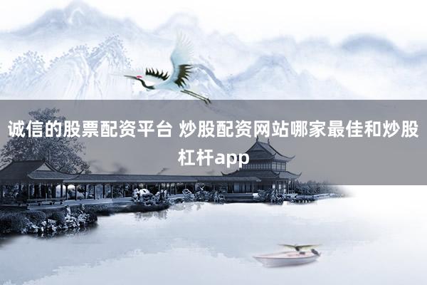 诚信的股票配资平台 炒股配资网站哪家最佳和炒股杠杆app