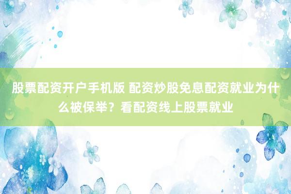 股票配资开户手机版 配资炒股免息配资就业为什么被保举？看配资线上股票就业