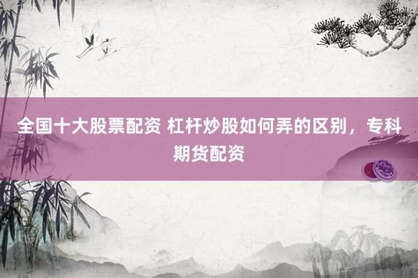 全国十大股票配资 杠杆炒股如何弄的区别，专科期货配资