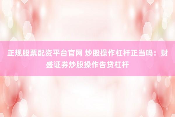 正规股票配资平台官网 炒股操作杠杆正当吗：财盛证券炒股操作告贷杠杆