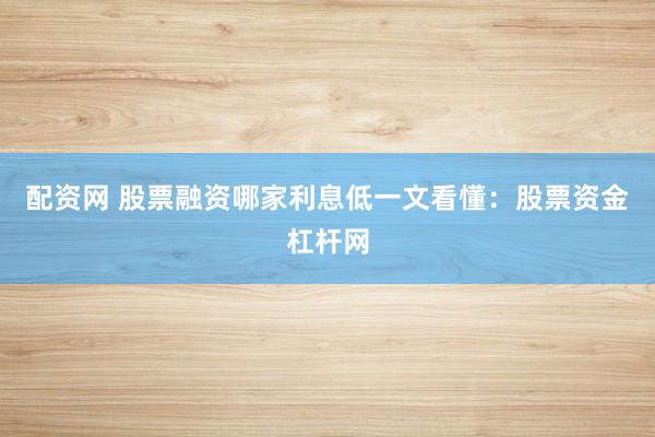 配资网 股票融资哪家利息低一文看懂：股票资金杠杆网