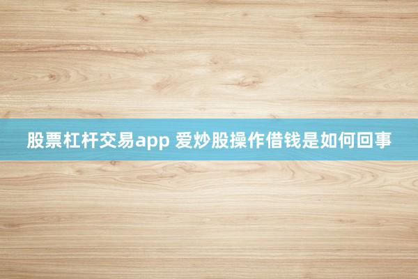 股票杠杆交易app 爱炒股操作借钱是如何回事