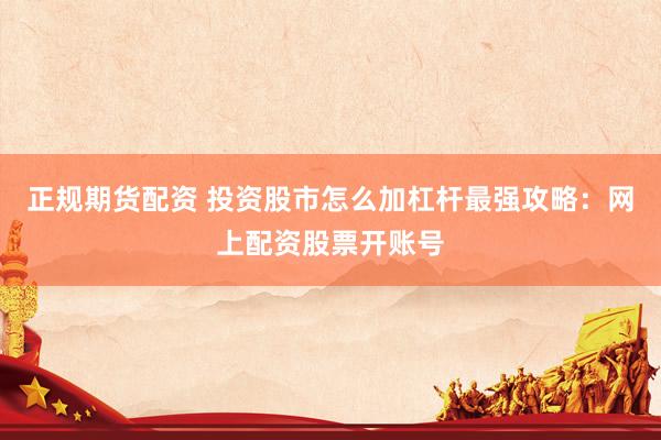 正规期货配资 投资股市怎么加杠杆最强攻略：网上配资股票开账号