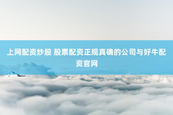 上网配资炒股 股票配资正规真确的公司与好牛配资官网