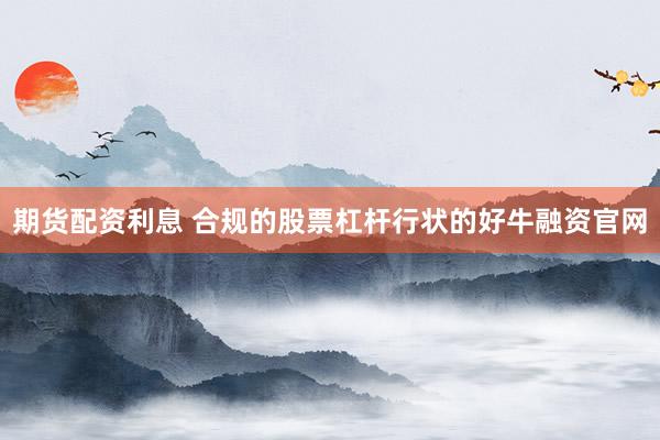 期货配资利息 合规的股票杠杆行状的好牛融资官网