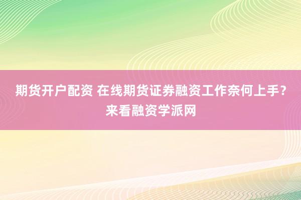 期货开户配资 在线期货证券融资工作奈何上手？来看融资学派网