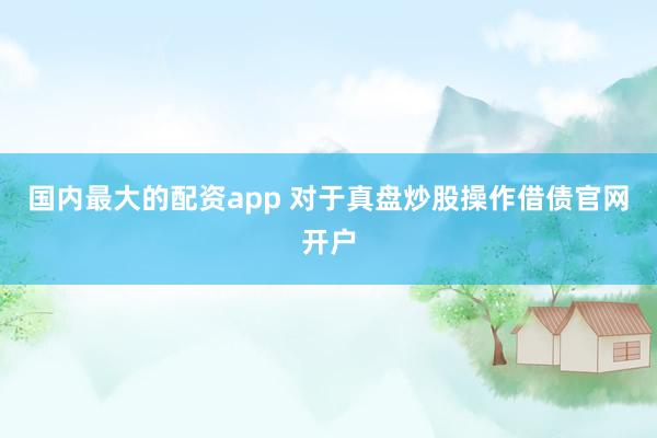国内最大的配资app 对于真盘炒股操作借债官网开户