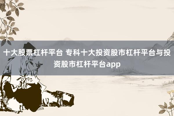 十大股票杠杆平台 专科十大投资股市杠杆平台与投资股市杠杆平台app