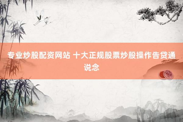 专业炒股配资网站 十大正规股票炒股操作告贷通说念