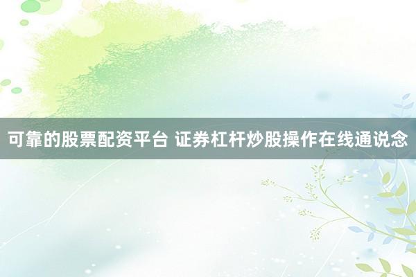 可靠的股票配资平台 证券杠杆炒股操作在线通说念
