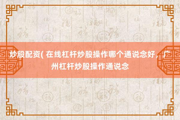 炒股配资( 在线杠杆炒股操作哪个通说念好，广州杠杆炒股操作通说念