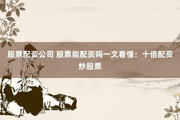 股票配资公司 股票能配资吗一文看懂：十倍配资炒股票